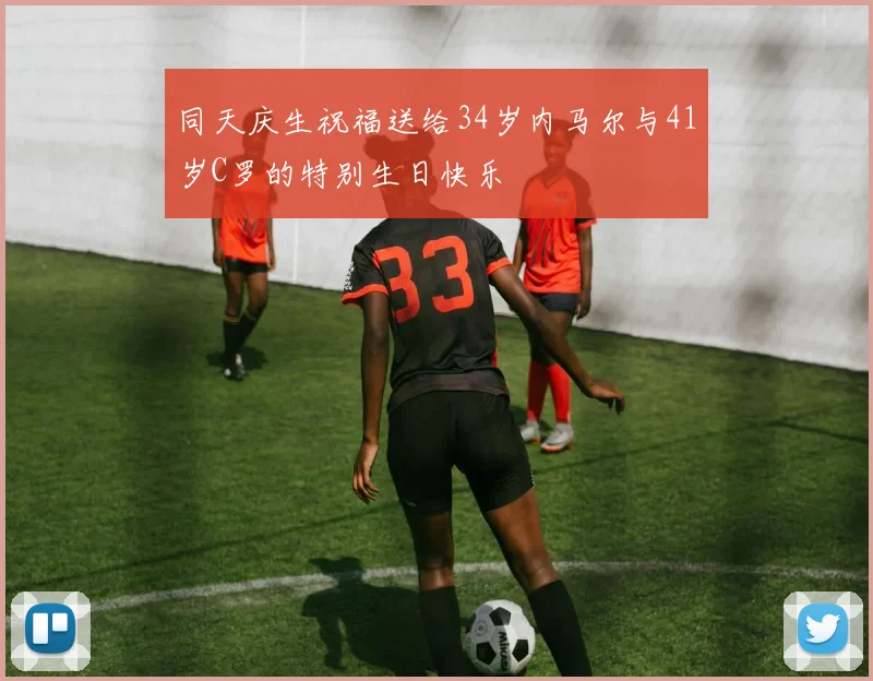 同天庆生祝福送给34岁内马尔与41岁C罗的特别生日快乐