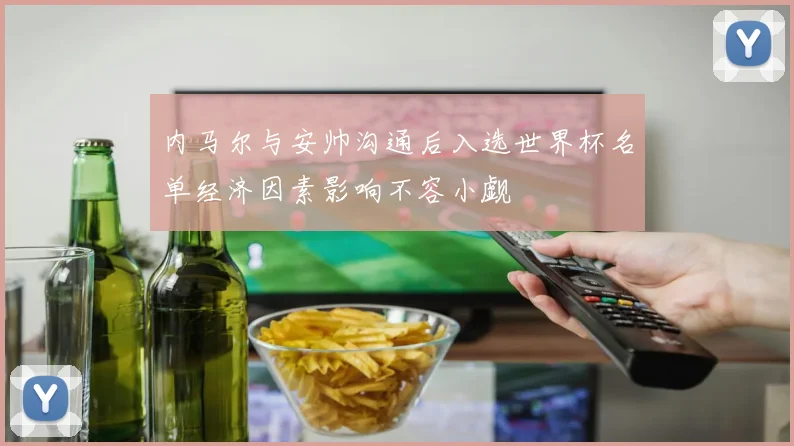 内马尔与安帅沟通后入选世界杯名单经济因素影响不容小觑
