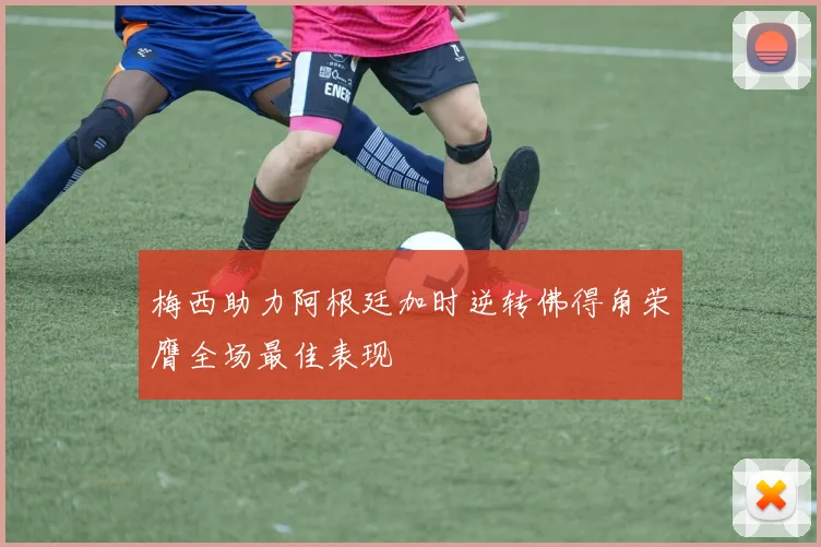 梅西助力阿根廷加时逆转佛得角荣膺全场最佳表现