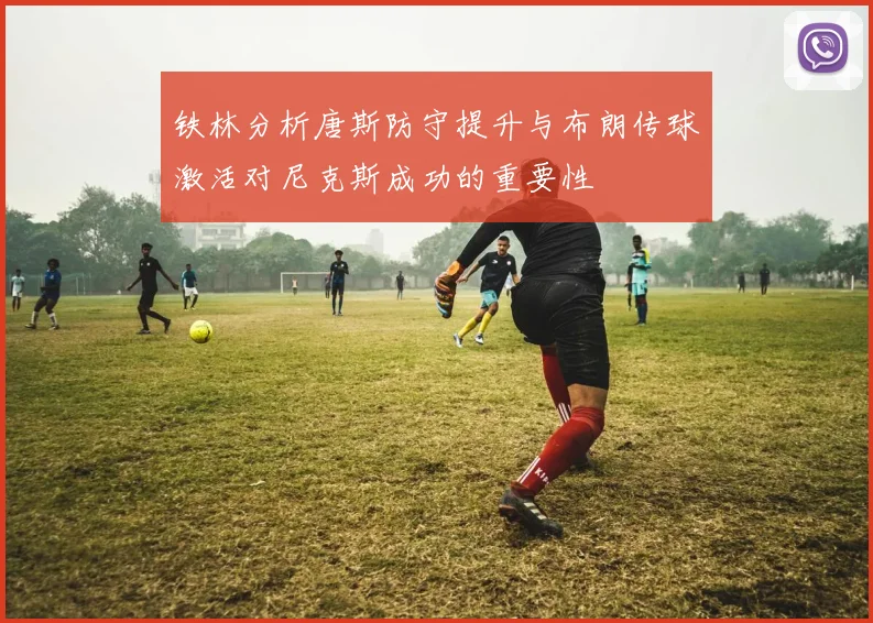 铁林分析唐斯防守提升与布朗传球激活对尼克斯成功的重要性