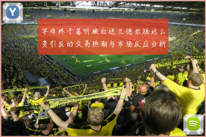 字母终于落听狼白送兰德尔杨这么贵引发的交易热潮与市场反应分析