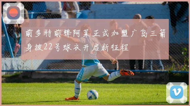 前多特前锋阿莱正式加盟广岛三箭身披22号球衣开启新征程