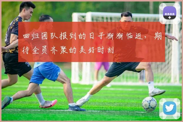 回归团队报到的日子渐渐临近，期待全员齐聚的美好时刻