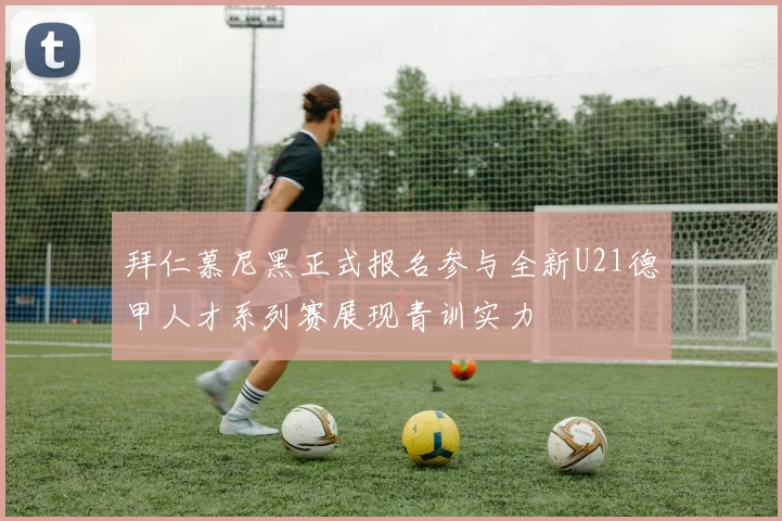 拜仁慕尼黑正式报名参与全新U21德甲人才系列赛展现青训实力