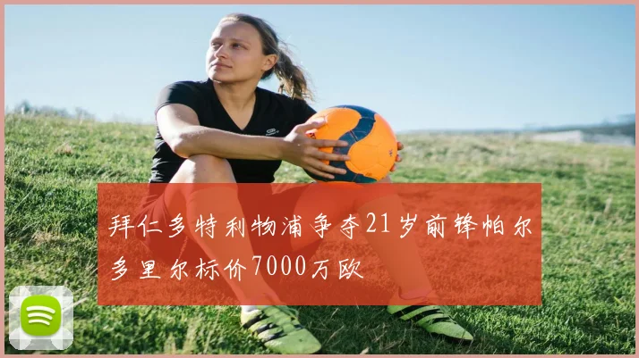 拜仁多特利物浦争夺21岁前锋帕尔多里尔标价7000万欧