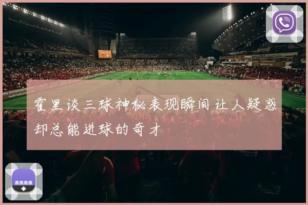 霍里谈三球神秘表现瞬间让人疑惑却总能进球的奇才