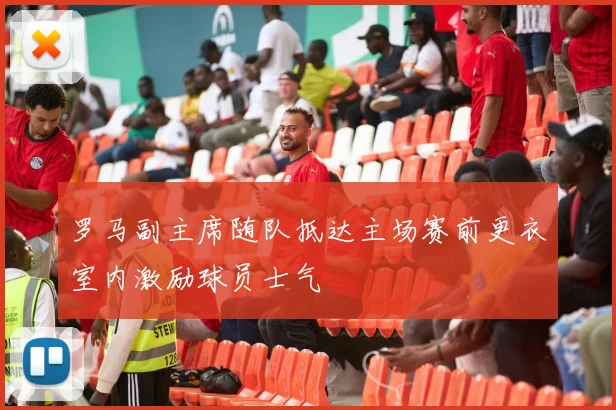 罗马副主席随队抵达主场赛前更衣室内激励球员士气