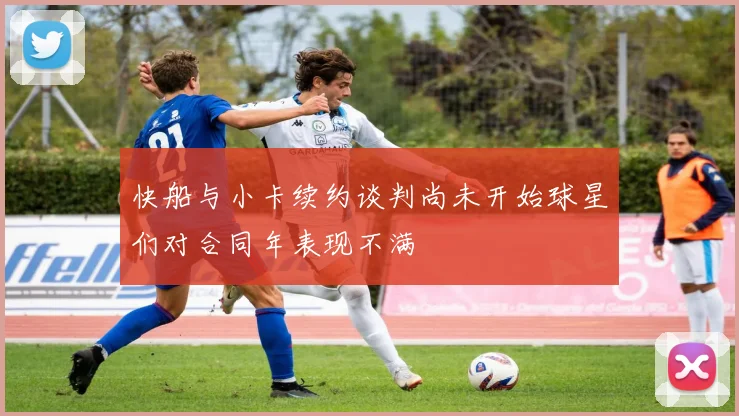 快船与小卡续约谈判尚未开始球星们对合同年表现不满