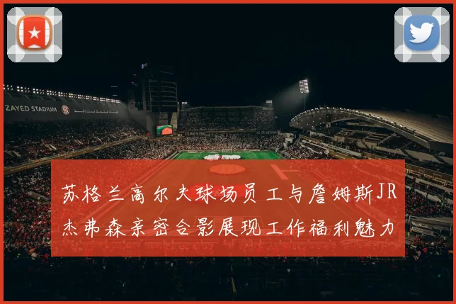 苏格兰高尔夫球场员工与詹姆斯JR杰弗森亲密合影展现工作福利魅力