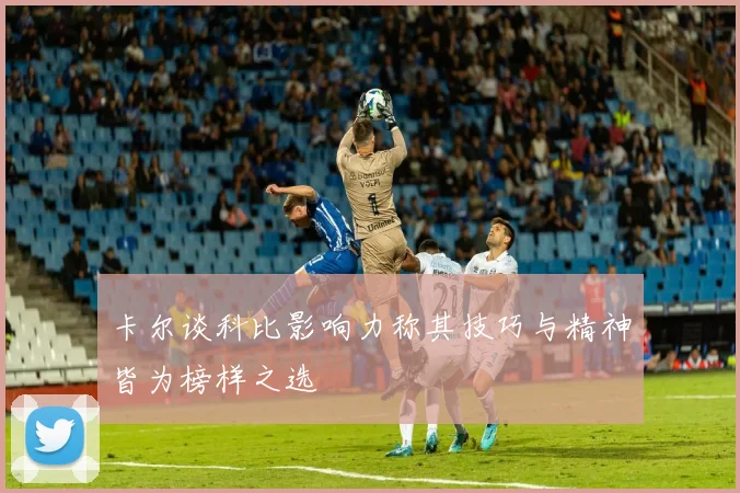 卡尔谈科比影响力称其技巧与精神皆为榜样之选