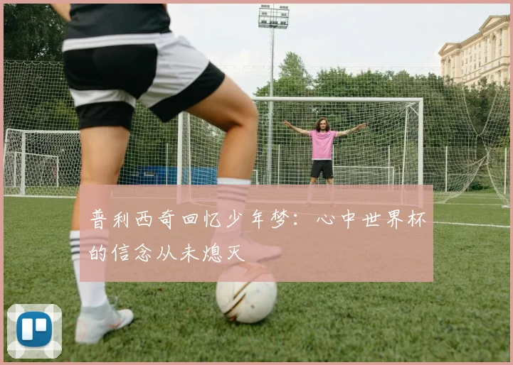 普利西奇回忆少年梦：心中世界杯的信念从未熄灭