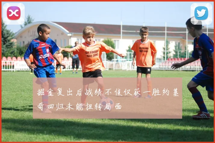 掘金复出后战绩不佳仅获一胜约基奇回归未能扭转局面