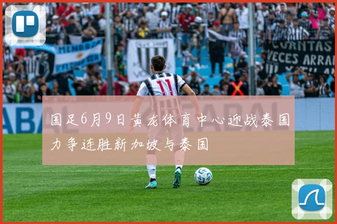 国足6月9日黄龙体育中心迎战泰国力争连胜新加坡与泰国