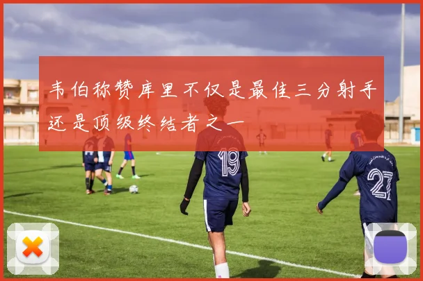 韦伯称赞库里不仅是最佳三分射手还是顶级终结者之一