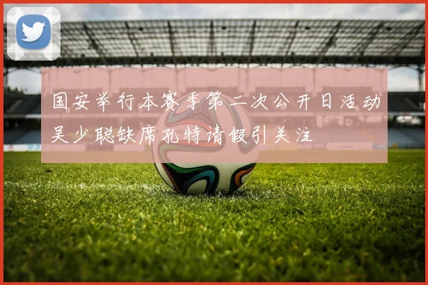 国安举行本赛季第二次公开日活动吴少聪缺席孔特请假引关注