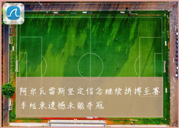 阿尔瓦雷斯坚定信念继续拼搏至赛季结束遗憾未能夺冠