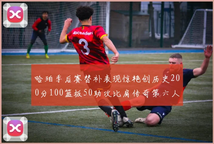 哈珀季后赛替补表现惊艳创历史200分100篮板50助攻比肩传奇第六人