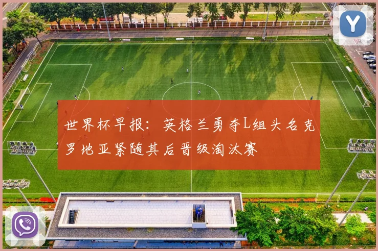 世界杯早报：英格兰勇夺L组头名克罗地亚紧随其后晋级淘汰赛