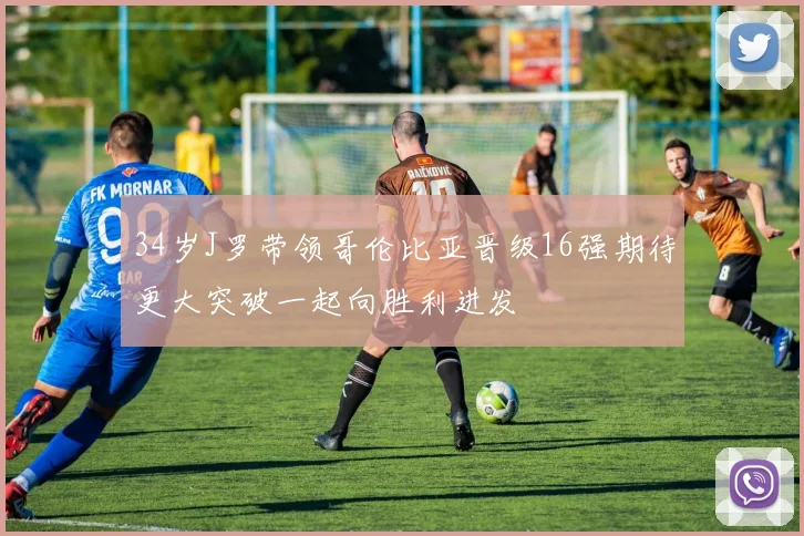 34岁J罗带领哥伦比亚晋级16强期待更大突破一起向胜利进发