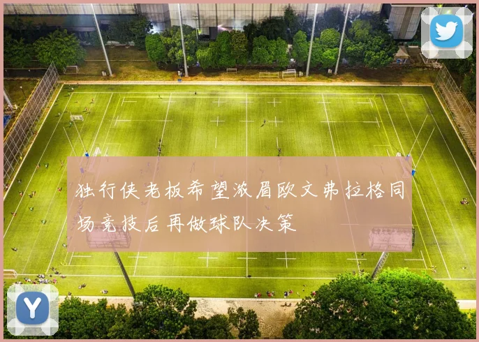 独行侠老板希望浓眉欧文弗拉格同场竞技后再做球队决策