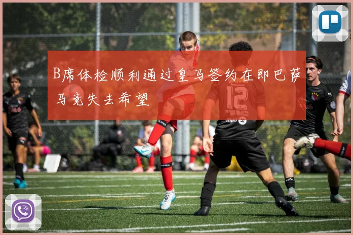 B席体检顺利通过皇马签约在即巴萨马竞失去希望