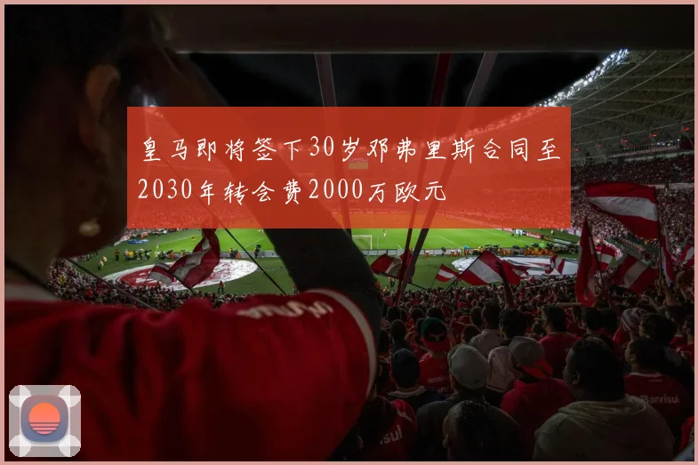 皇马即将签下30岁邓弗里斯合同至2030年转会费2000万欧元