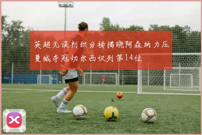 英超无误判积分榜揭晓阿森纳力压曼城夺冠切尔西仅列第14位