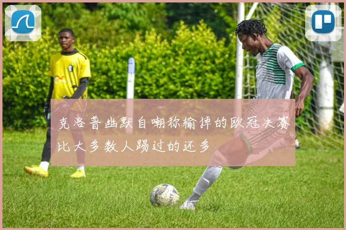 克洛普幽默自嘲称输掉的欧冠决赛比大多数人踢过的还多