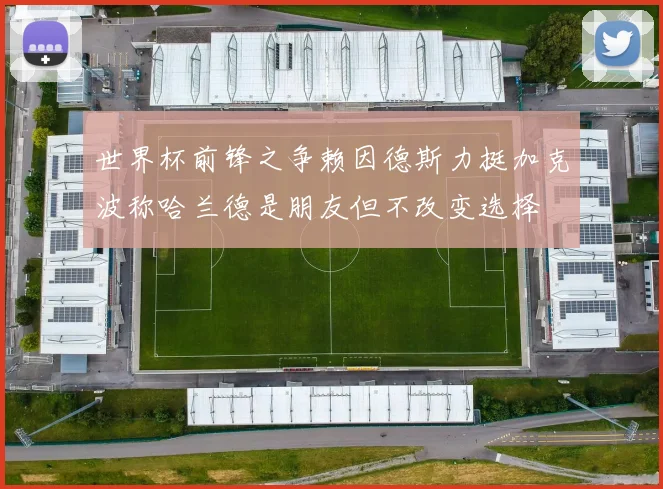 世界杯前锋之争赖因德斯力挺加克波称哈兰德是朋友但不改变选择