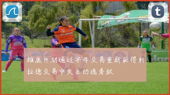 雄鹿计划通过字母交易重新获得利拉德交易中失去的选秀权