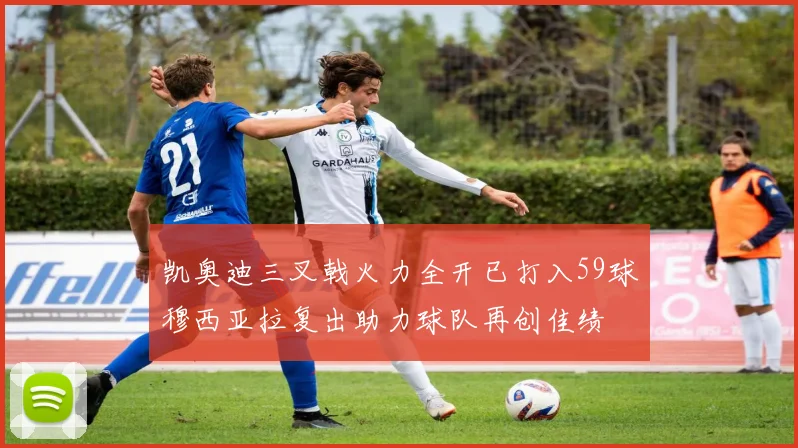 凯奥迪三叉戟火力全开已打入59球穆西亚拉复出助力球队再创佳绩