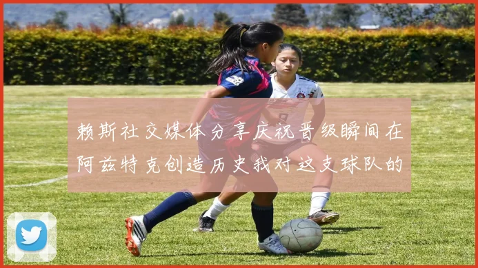 赖斯社交媒体分享庆祝晋级瞬间在阿兹特克创造历史我对这支球队的热爱无以言表