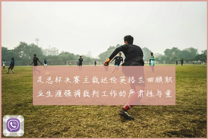 足总杯决赛主裁达伦英格兰回顾职业生涯强调裁判工作的严肃性与重要性